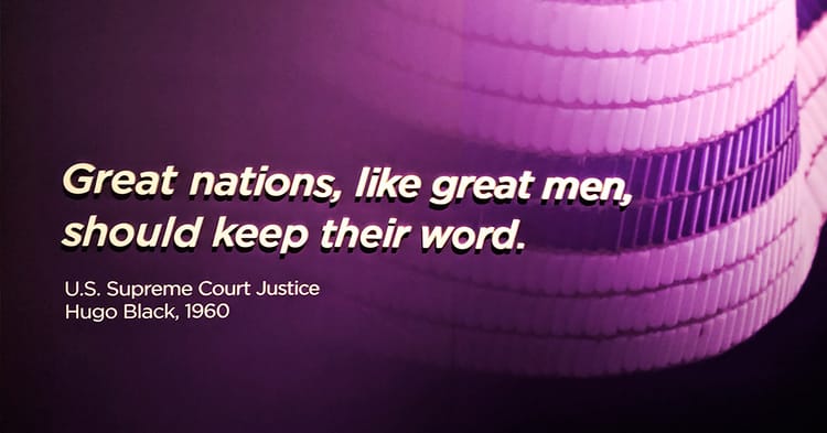 Great nations, like great men, should keep their word. – US Supreme Court Justice Hugo Black.